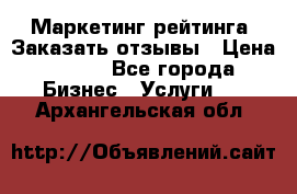 Маркетинг рейтинга. Заказать отзывы › Цена ­ 600 - Все города Бизнес » Услуги   . Архангельская обл.